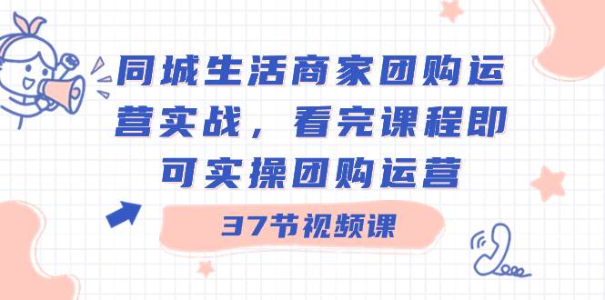 （8697期）同城生活商家团购运营实战，看完课程即可实操团购运营（37节课）-宇文网创