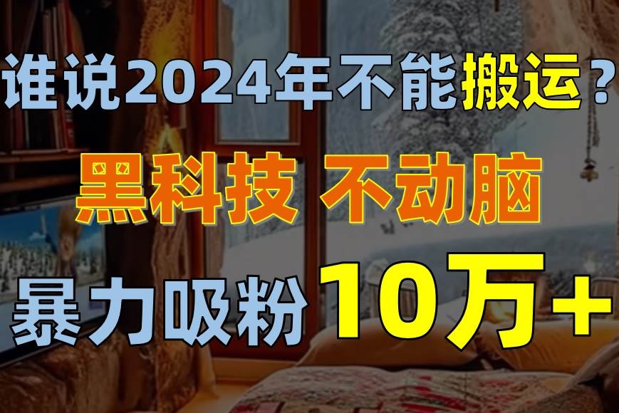 （10634期）谁说2024年不能搬运？只动手不动脑，自媒体平台单月暴力涨粉10000+-宇文网创