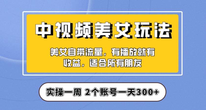 实操一天300+，中视频美女号项目拆解，保姆级教程助力你快速成单！【揭秘】-宇文网创