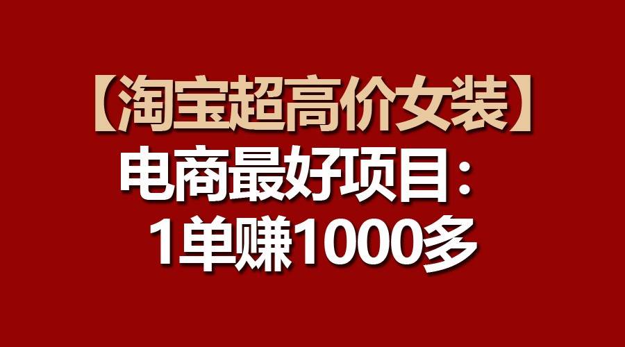 【淘宝超高价女装】电商最好项目:一单赚1000多-宇文网创