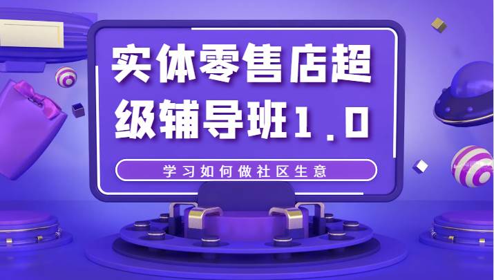 实体零售店超级辅导班1.0，学习如何做社区生意-宇文网创
