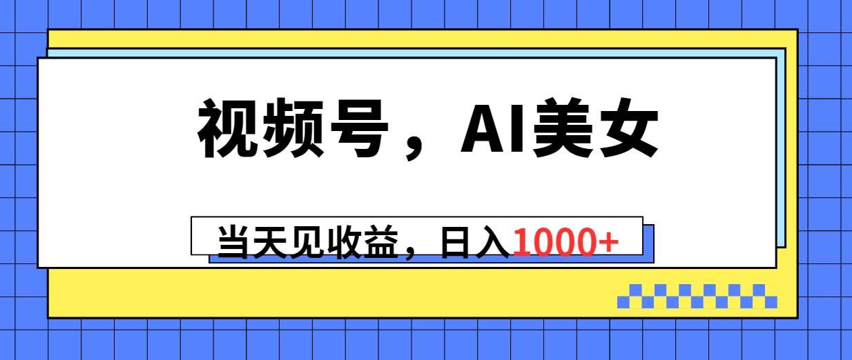 （10281期）视频号，Ai美女，当天见收益，日入1000+-宇文网创