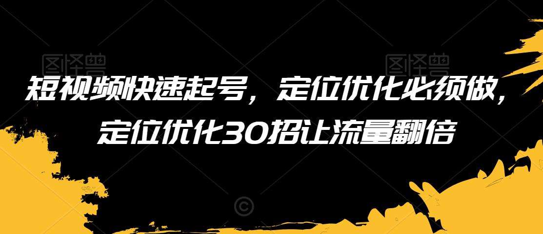 短视频快速起号，定位优化必须做，定位优化30招让流量翻倍-宇文网创