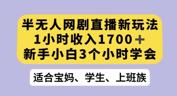 半无人网剧直播新玩法，1小时收入1700+，新手小白3小时学会【揭秘】-宇文网创
