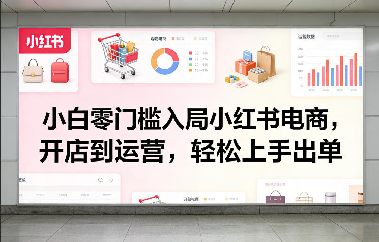小白零门槛入局小红书电商，开店到运营，轻松上手出单-宇文网创