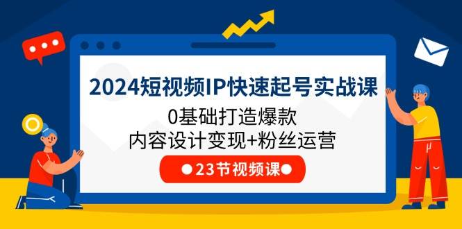 2024短视频IP快速起号实战课，0基础打造爆款内容设计变现+粉丝运营(23节)-宇文网创
