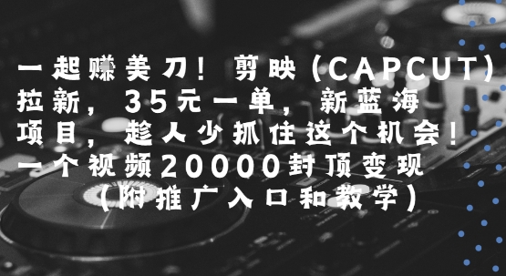 一起挣美刀!剪映(CAPCUT)拉新，35米一单，新蓝海项目，一个视频2w封顶变现(附推广入口和教学)-宇文网创