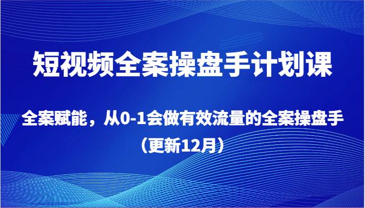 短视频全案操盘手计划课，全案赋能，从0-1会做有效流量的全案操盘手（更新12月）-宇文网创