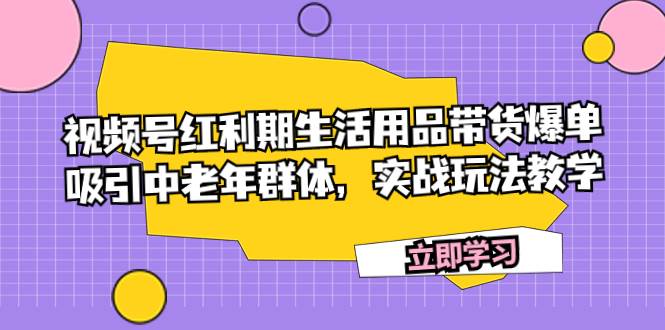（7584期）视频号红利期生活用品带货爆单，吸引中老年群体，实战玩法教学-宇文网创