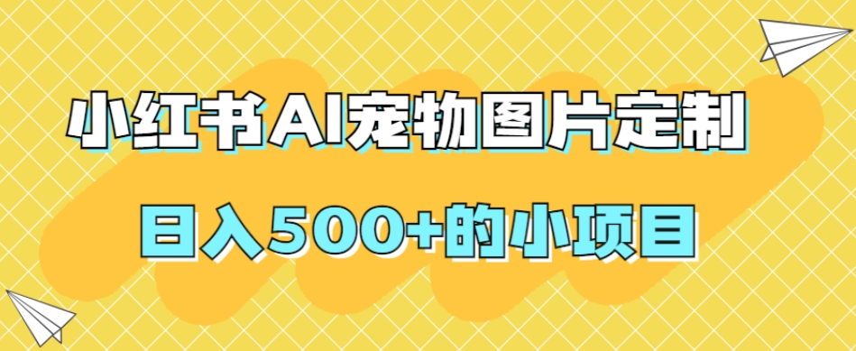 小红书AI宠物图片定制，日入500+的小项目-宇文网创