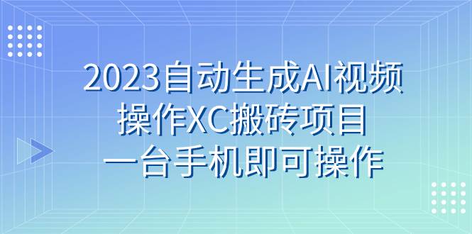 （7580期）2023自动生成AI视频操作XC搬砖项目，一台手机即可操作-宇文网创