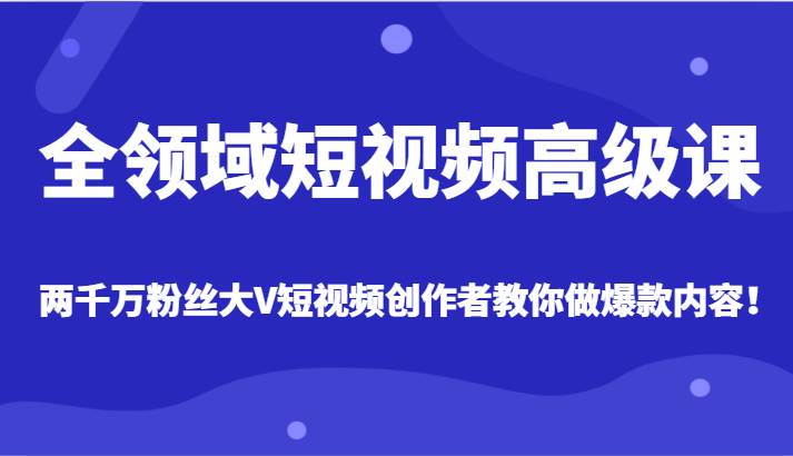 全领域短视频高级课，全网两千万粉丝大V创作者教你做爆款短视频内容-宇文网创