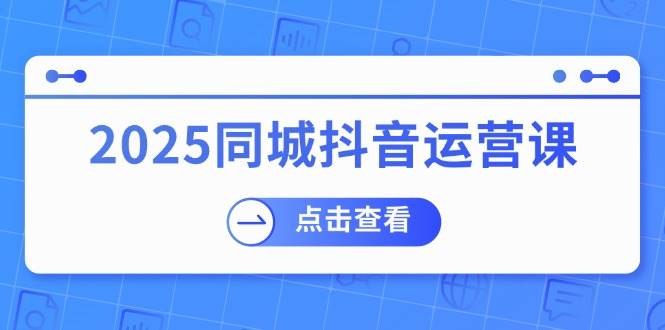 （14286期）2025同城抖音运营课：涵盖实体店盈利，团购好处，助商家获取流量-宇文网创