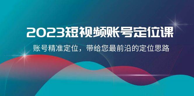 2023短视频账号定位课，账号精准定位，带给您最前沿的定位思路（21节课）-宇文网创