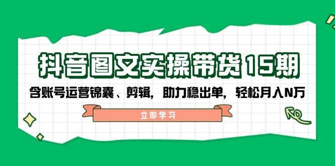 抖音图文带货实操第15期：账号运营锦囊、剪辑，助力稳出单，轻松月入N万-宇文网创