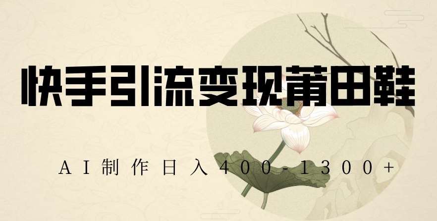 快手引流变现莆田鞋，AI制作日入400+【揭秘】-宇文网创