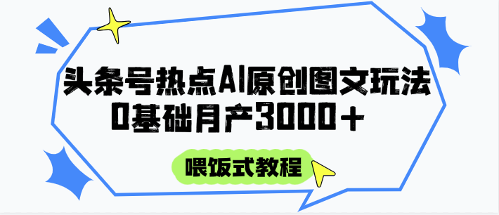 头条号热点AI图文攻略，喂饭式教程+0基础月产3000+-宇文网创