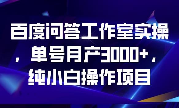 百度问答工作室实操，单号月产3000+，纯小白操作项目【揭秘】-宇文网创