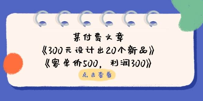 (14209期)某付费文章:《300元设计出20个新品》+《客单价500,利润300》-宇文网创
