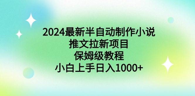 （8970期）2024最新半自动制作小说推文拉新项目，保姆级教程，小白上手日入1000+-宇文网创
