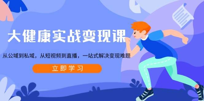 （13733期）大健康实战变现课：从公域到私域，从短视频到直播，一站式解决变现难题-宇文网创