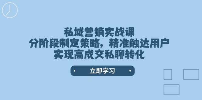 （14100期）私域营销实战课，分阶段制定策略，精准触达用户，实现高成交私聊转化-宇文网创
