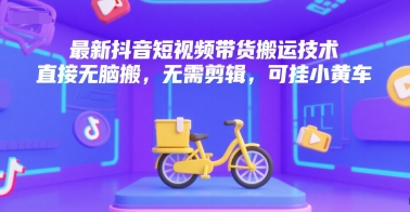 最新抖音短视频带货搬运技术，直接无脑搬，无需剪辑，可挂小黄车-宇文网创