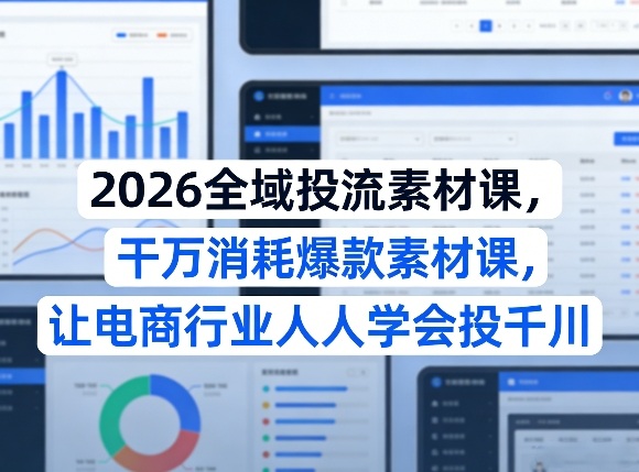 2026全域投流素材课，干万消耗爆款素材课，让电商行业人人学会投千川-宇文网创