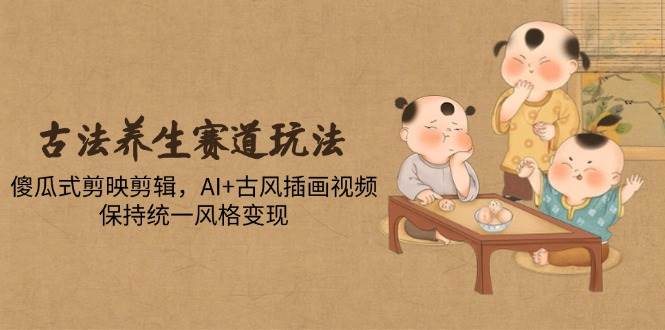 （14765期）古法养生赛道玩法，傻瓜式剪映剪辑，AI+古风插画视频，保持统一风格变现-宇文网创