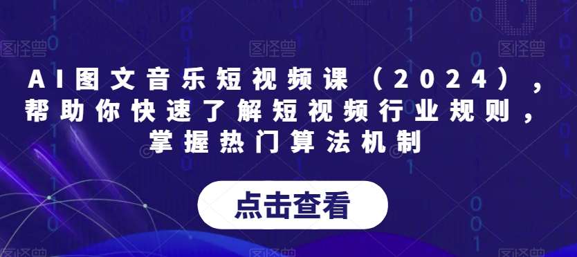 AI图文音乐短视频课（2024）,帮助你快速了解短视频行业规则，掌握热门算法机制-宇文网创
