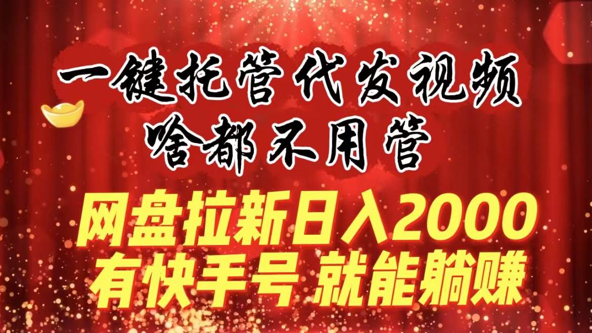 （8718期）一键托管代发视频，啥都不用管，网盘拉新日入2000+，有快手号就能躺赚-宇文网创