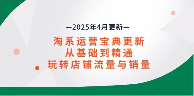 （14468期）淘系运营宝典2025年4月更新，从基础到精通，玩转店铺流量与销量-宇文网创