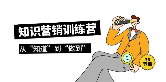 （9512期）知识营销训练营·实操班，从“知道”到“做到”（36节课）-宇文网创