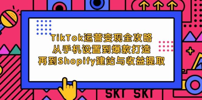 （12622期）TikTok运营变现全攻略：从手机设置到爆款打造，再到Shopify建站与收益提取-宇文网创