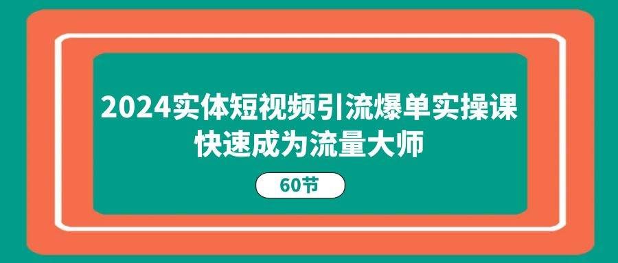 （11223期）2024实体短视频引流爆单实操课，快速成为流量大师（60节）-宇文网创