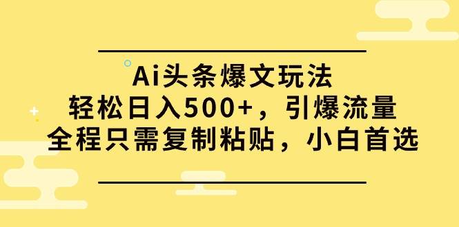 （9853期）Ai头条爆文玩法，轻松日入500+，引爆流量全程只需复制粘贴，小白首选-宇文网创