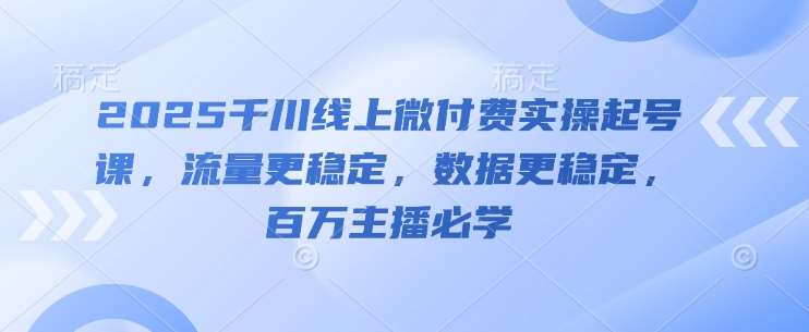 2025千川线上微付费实操起号课，流量更稳定，数据更稳定，百万主播必学-宇文网创