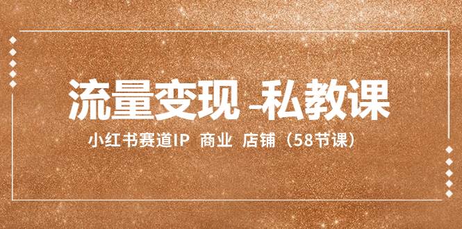 （8211期）流量变现-私教课：小红书赛道IP  商业  店铺（58节课）-宇文网创