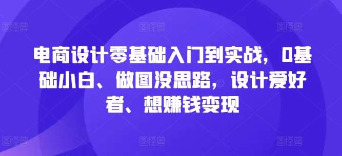 电商设计零基础入门到实战,0基础小白、做图没思路,设计爱好者、想赚钱变现-宇文网创