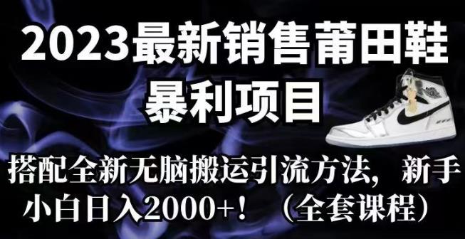 2023最新销售莆田鞋暴利项目,搭配全新无脑搬运引流方法,新手小白日入2000+【揭秘】-宇文网创