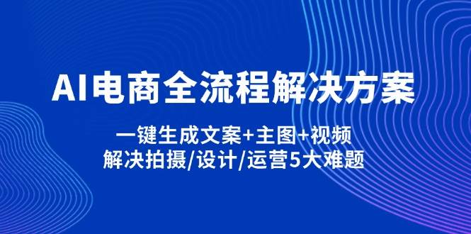 （14200期）AI电商全流程解决方案,一键生成文案+主图+视频,解决拍摄/设计/运营5大难题-宇文网创