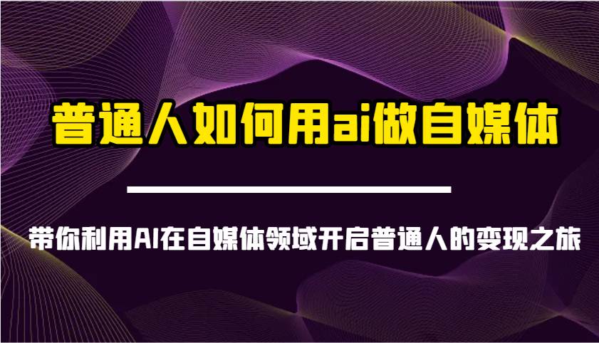 普通人如何用ai做自媒体-带你利用AI在自媒体领域开启普通人的变现之旅-宇文网创