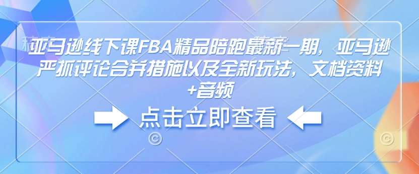 亚马逊线下课FBA精品陪跑最新一期，亚马逊严抓评论合并措施以及全新玩法，文档资料+音频-宇文网创