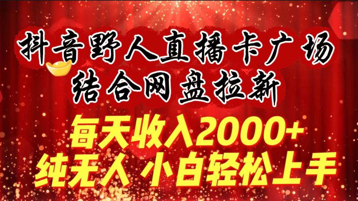 每天收入2000+，抖音野人直播卡广场，结合网盘拉新，纯无人，小白轻松上手-宇文网创