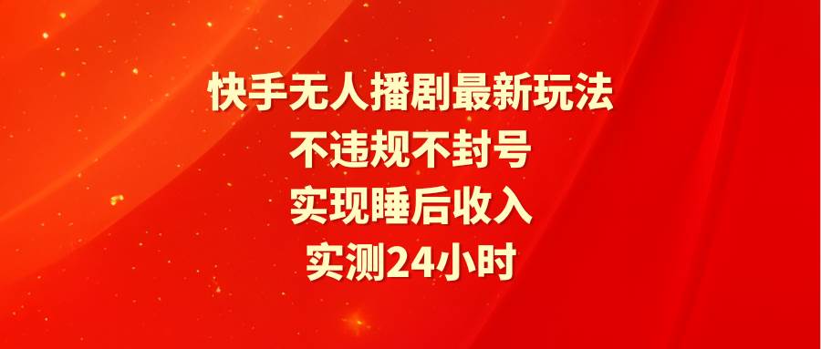 （9769期）快手无人播剧最新玩法，实测24小时不违规不封号，实现睡后收入-宇文网创