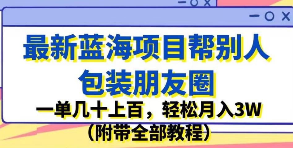 最新蓝海项目帮别人包装朋友圈，一单几十上百，轻松月入3W（附带全部教程）-宇文网创