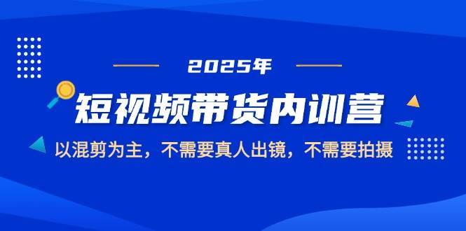 2025短视频带货内训营，以混剪为主，不需要真人出镜，不需要拍摄-宇文网创