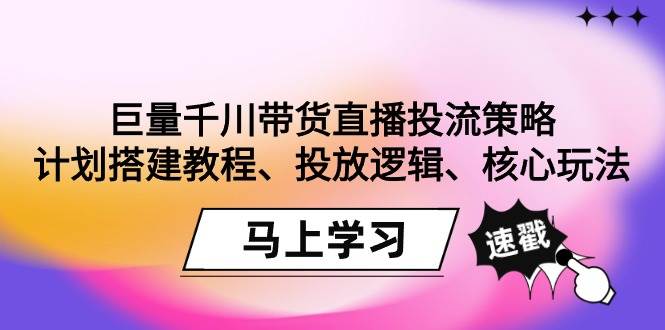 （9148期）巨量千川带货直播投流策略：计划搭建教程、投放逻辑、核心玩法！-宇文网创