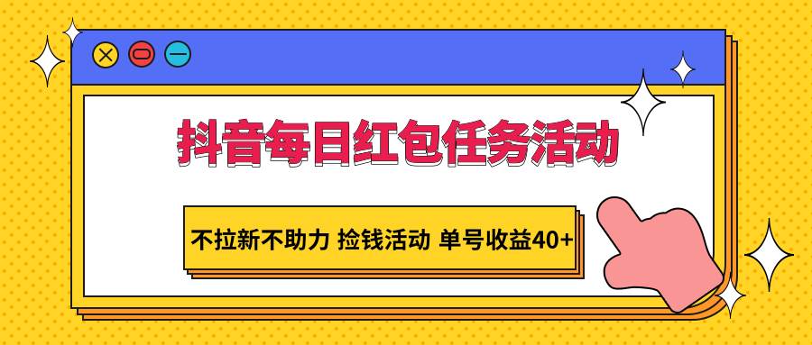 抖音每日红包任务活动，不拉新不助力 捡钱活动 单号收益40+-宇文网创