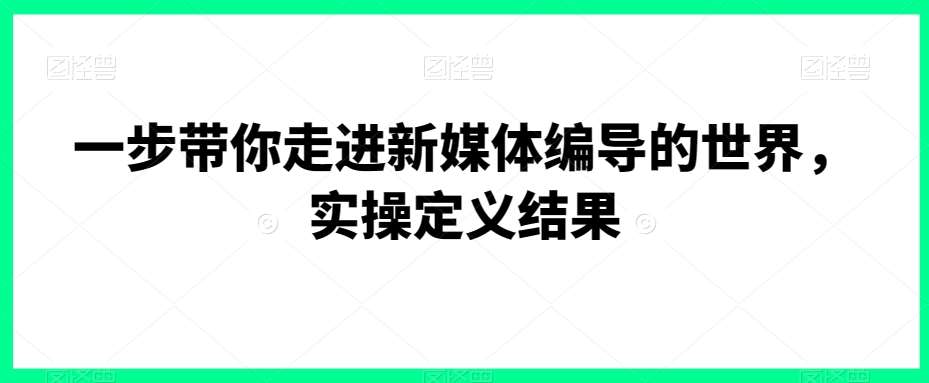 一步带你走进新媒体编导的世界，实操定义结果-宇文网创